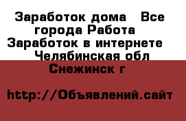 Заработок дома - Все города Работа » Заработок в интернете   . Челябинская обл.,Снежинск г.